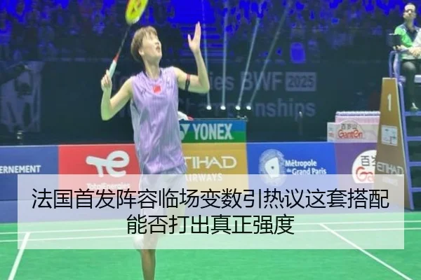 法国首发阵容临场变数引热议这套搭配能否打出真正强度
